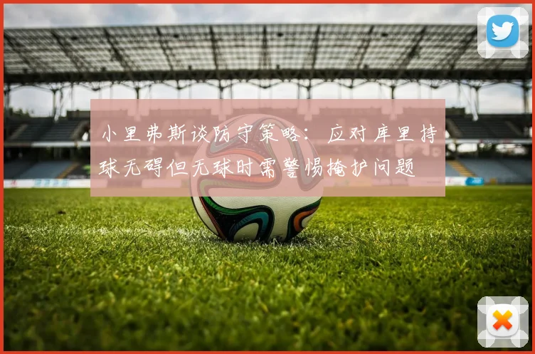 小里弗斯谈防守策略：应对库里持球无碍但无球时需警惕掩护问题