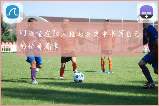 VJ渴望在76人抢七历史中书写自己的传奇篇章