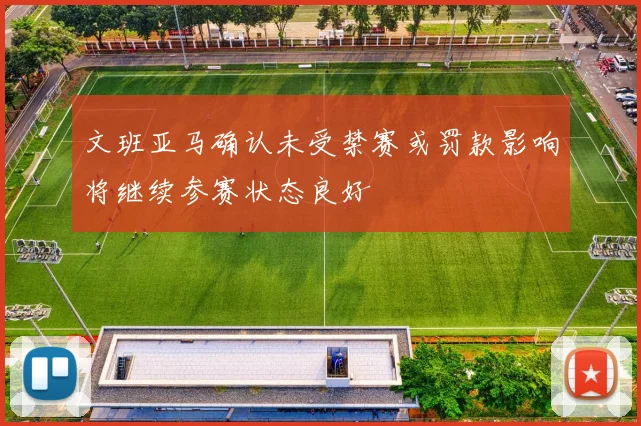 文班亚马确认未受禁赛或罚款影响将继续参赛状态良好