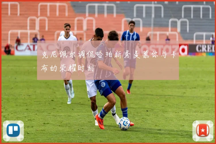 克尼佩尔调侃哈珀新秀羡慕你与卡布的荣耀时刻