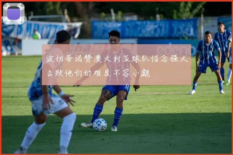 波切蒂诺赞澳大利亚球队信念强大击败他们的难度不容小觑