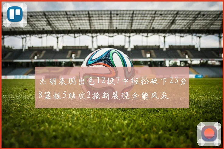 杰明表现出色12投7中轻松砍下23分8篮板5助攻2抢断展现全能风采