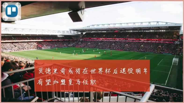 莫德里奇或将在世界杯后退役明年有望加盟皇马任职