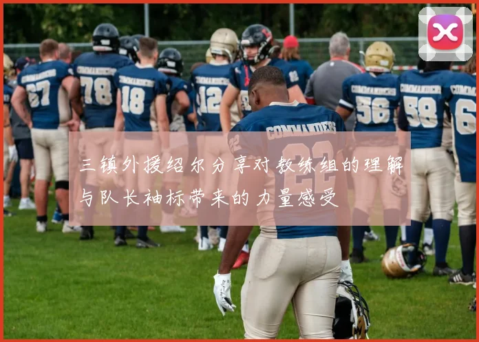 三镇外援绍尔分享对教练组的理解与队长袖标带来的力量感受