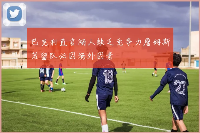 巴克利直言湖人缺乏竞争力詹姆斯若留队必因场外因素