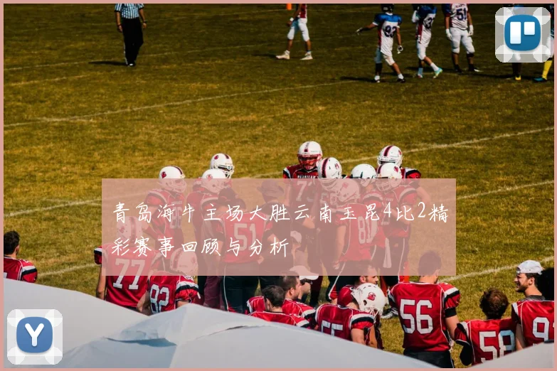 青岛海牛主场大胜云南玉昆4比2精彩赛事回顾与分析