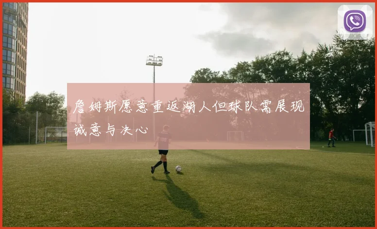 詹姆斯愿意重返湖人但球队需展现诚意与决心