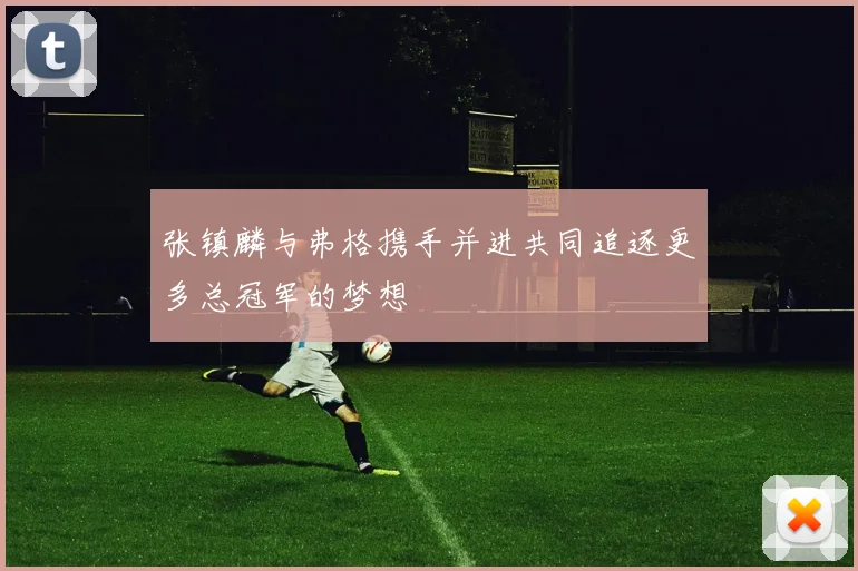 张镇麟与弗格携手并进共同追逐更多总冠军的梦想