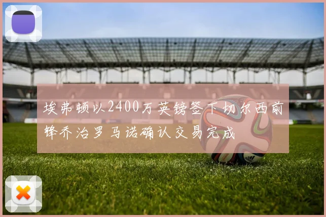 埃弗顿以2400万英镑签下切尔西前锋乔治罗马诺确认交易完成