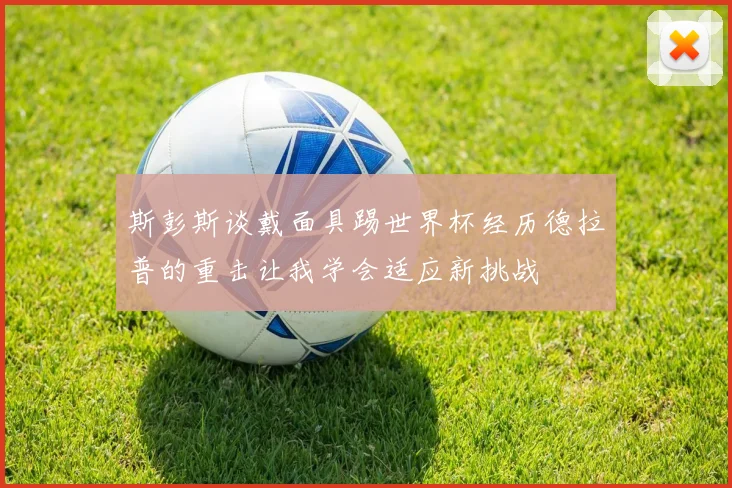 斯彭斯谈戴面具踢世界杯经历德拉普的重击让我学会适应新挑战