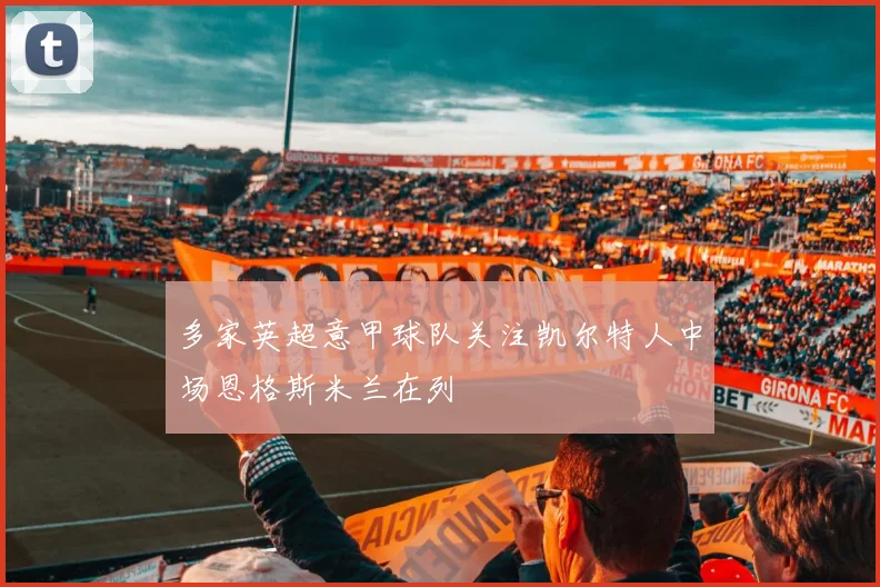多家英超意甲球队关注凯尔特人中场恩格斯米兰在列