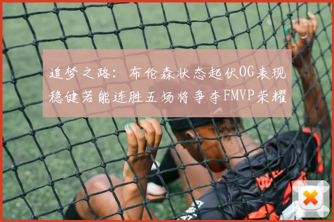追梦之路：布伦森状态起伏OG表现稳健若能连胜五场将争夺FMVP荣耀