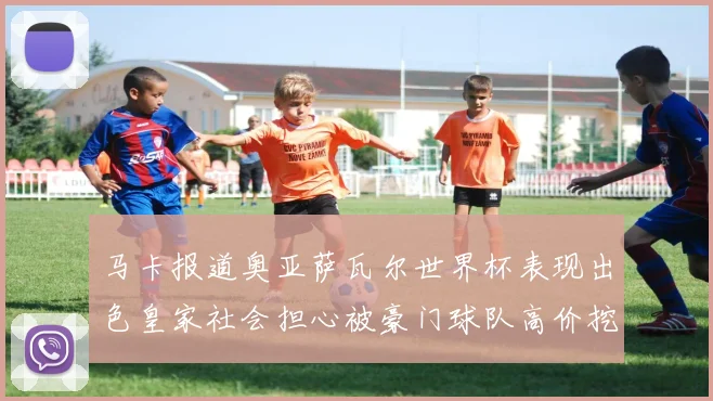 马卡报道奥亚萨瓦尔世界杯表现出色皇家社会担心被豪门球队高价挖角