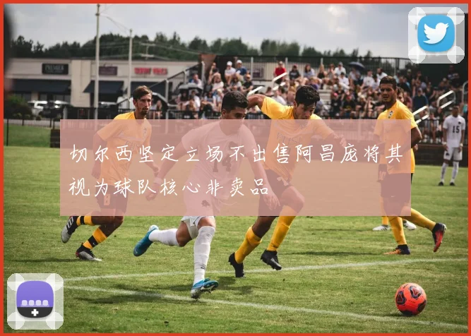 切尔西坚定立场不出售阿昌庞将其视为球队核心非卖品