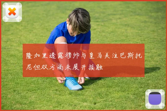 隆加里透露穆帅与皇马关注巴斯托尼但双方尚未展开接触