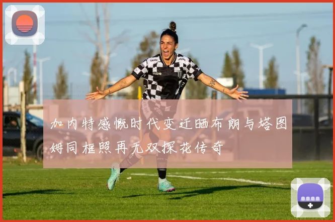 加内特感慨时代变迁晒布朗与塔图姆同框照再无双探花传奇