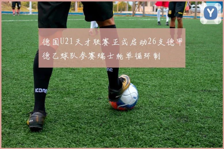 德国U21天才联赛正式启动26支德甲德乙球队参赛瑞士轮单循环制