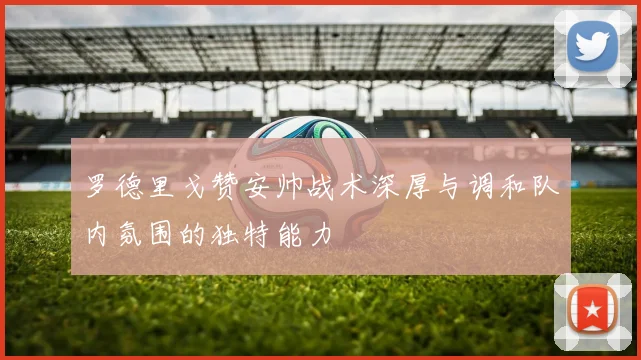 罗德里戈赞安帅战术深厚与调和队内氛围的独特能力